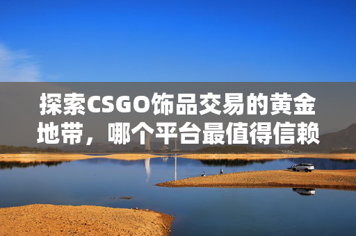 探索CSGO饰品交易的黄金地带，哪个平台最值得信赖？