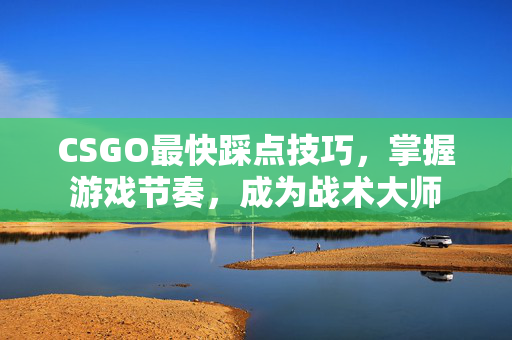 CSGO最快踩点技巧，掌握游戏节奏，成为战术大师