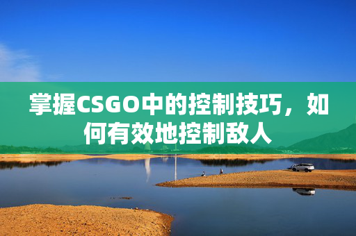 掌握CSGO中的控制技巧，如何有效地控制敌人
