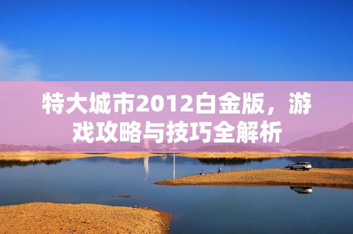 特大城市2012白金版,游戏攻略与技巧全解析-第1张图片-SK游戏资讯网 特大城市2012白金版,游戏攻略与技巧全解析-第1张图片-SK游戏资讯网