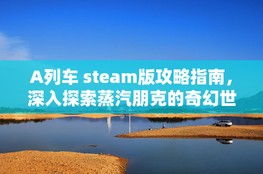 A列车 steam版攻略指南，深入探索蒸汽朋克的奇幻世界