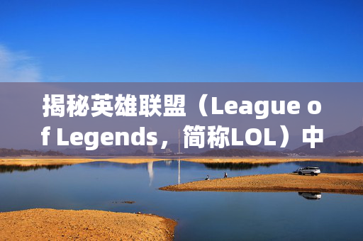 揭秘英雄联盟（League of Legends，简称LOL）中最难掌握的英雄