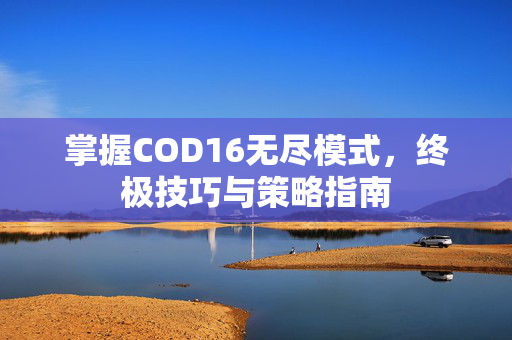 掌握COD16无尽模式，终极技巧与策略指南