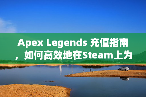 Apex Legends 充值指南，如何高效地在Steam上为你的Apex Legends账户充值