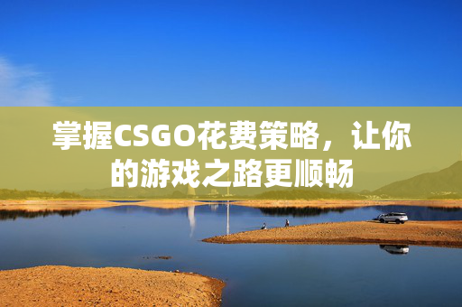 掌握CSGO花费策略，让你的游戏之路更顺畅