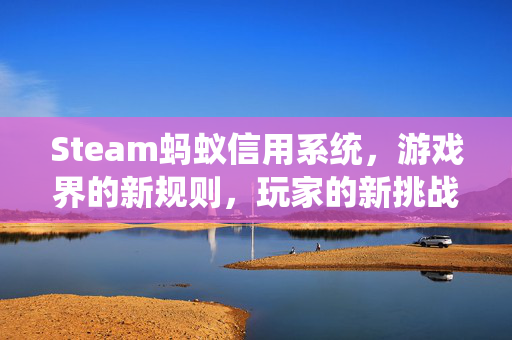 Steam蚂蚁信用系统，游戏界的新规则，玩家的新挑战