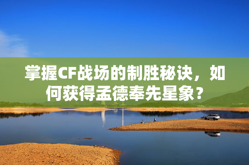 掌握CF战场的制胜秘诀，如何获得孟德奉先星象？