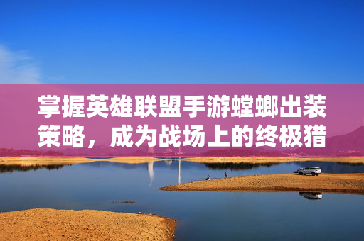 掌握英雄联盟手游螳螂出装策略,成为战场上的终极猎手-第1张图片-SK游戏资讯网 掌握英雄联盟手游螳螂出装策略,成为战场上的终极猎手-第1张图片-SK游戏资讯网