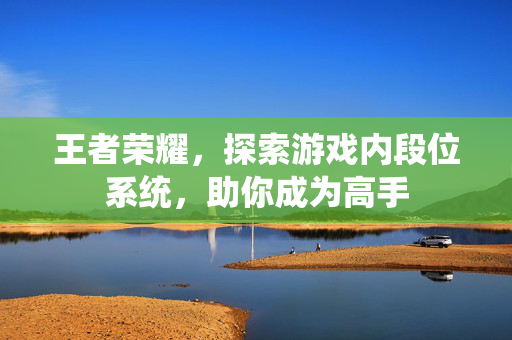 王者荣耀，探索游戏内段位系统，助你成为高手
