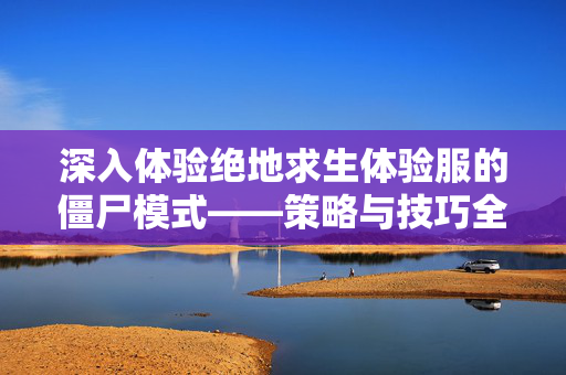 深入体验绝地求生体验服的僵尸模式——策略与技巧全解析