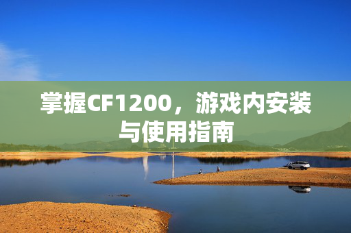 掌握CF1200，游戏内安装与使用指南