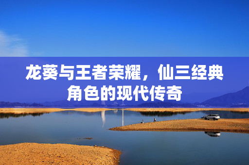 龙葵与王者荣耀，仙三经典角色的现代传奇