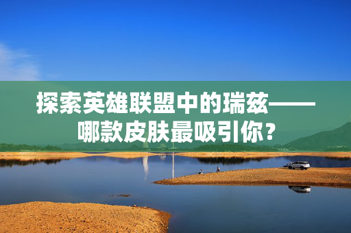 探索英雄联盟中的瑞兹——哪款皮肤最吸引你？