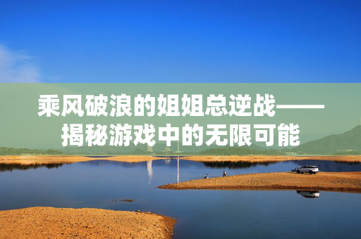 乘风破浪的姐姐总逆战——揭秘游戏中的无限可能