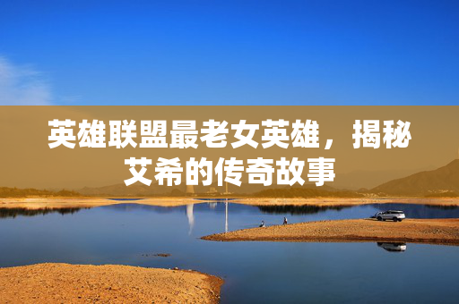 英雄联盟最老女英雄，揭秘艾希的传奇故事