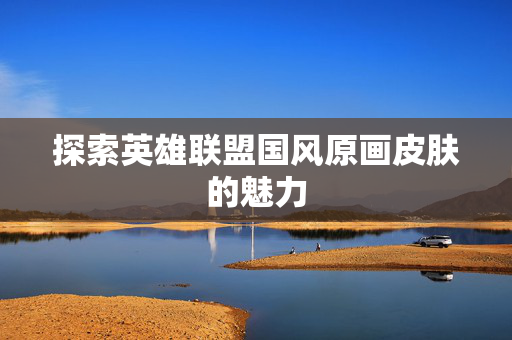 探索英雄联盟国风原画皮肤的魅力