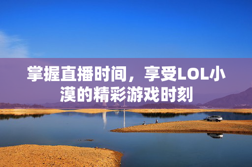 掌握直播时间，享受LOL小漠的精彩游戏时刻