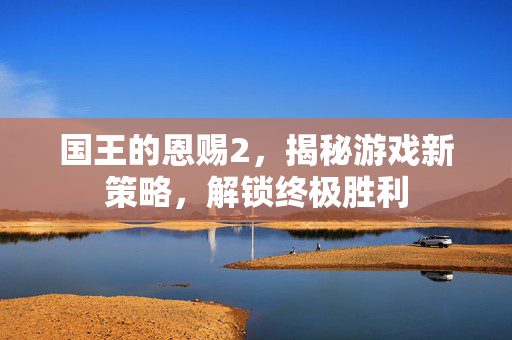 国王的恩赐2,揭秘游戏新策略,解锁终极胜利-第1张图片-SK游戏资讯网 国王的恩赐2,揭秘游戏新策略,解锁终极胜利-第1张图片-SK游戏资讯网