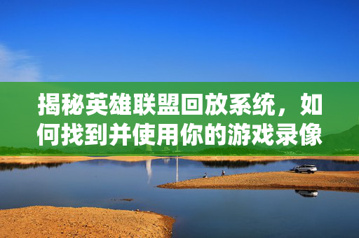 揭秘英雄联盟回放系统，如何找到并使用你的游戏录像