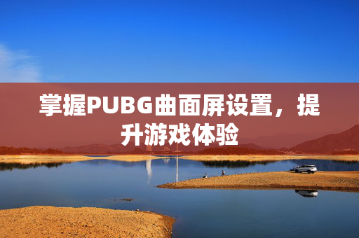 掌握PUBG曲面屏设置，提升游戏体验