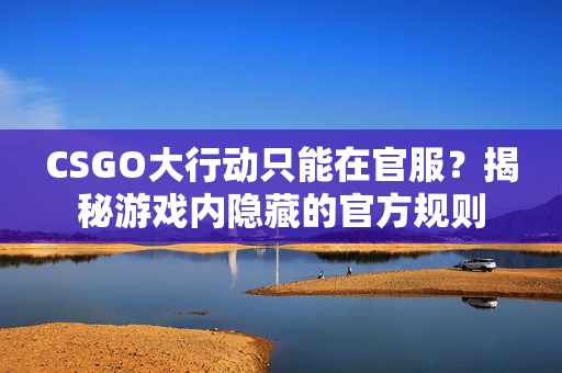 CSGO大行动只能在官服？揭秘游戏内隐藏的官方规则