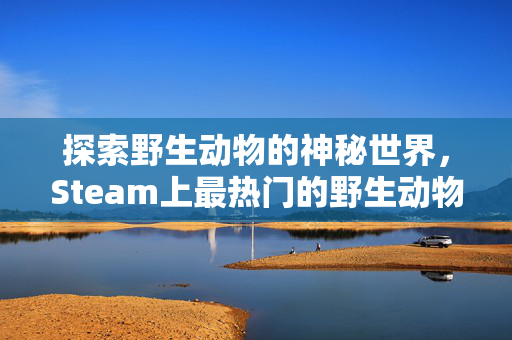 探索野生动物的神秘世界，Steam上最热门的野生动物狩猎游戏攻略