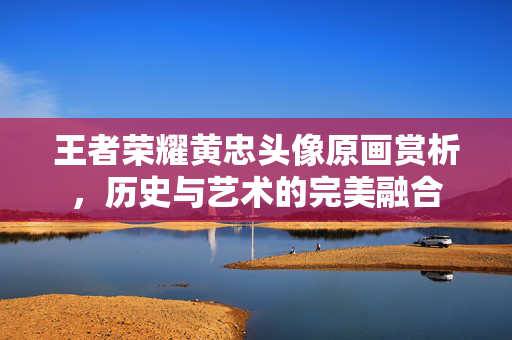 王者荣耀黄忠头像原画赏析，历史与艺术的完美融合