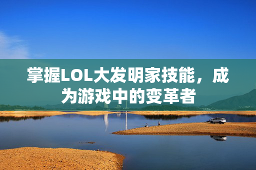 掌握LOL大发明家技能,成为游戏中的变革者-第1张图片-SK游戏资讯网 掌握LOL大发明家技能,成为游戏中的变革者-第1张图片-SK游戏资讯网