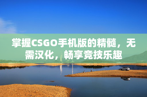 掌握CSGO手机版的精髓，无需汉化，畅享竞技乐趣