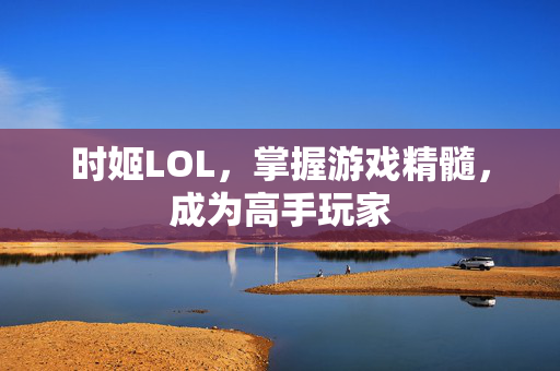 时姬LOL，掌握游戏精髓，成为高手玩家