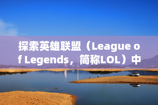 探索英雄联盟（League of Legends，简称LOL）中那些令人难忘的仇恨名字