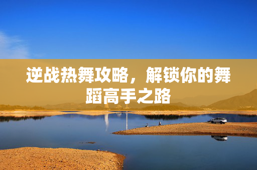 逆战热舞攻略,解锁你的舞蹈高手之路-第1张图片-SK游戏资讯网 逆战热舞攻略,解锁你的舞蹈高手之路-第1张图片-SK游戏资讯网