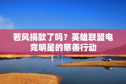 若风捐款了吗？英雄联盟电竞明星的慈善行动