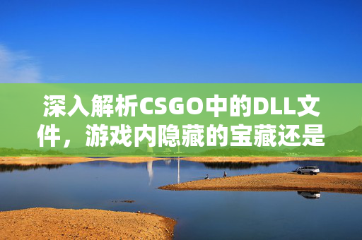 深入解析CSGO中的DLL文件，游戏内隐藏的宝藏还是陷阱？