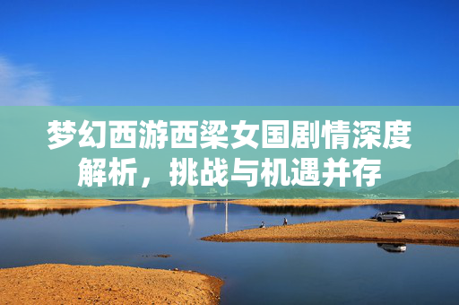 梦幻西游西梁女国剧情深度解析,挑战与机遇并存-第1张图片-SK游戏资讯网 梦幻西游西梁女国剧情深度解析,挑战与机遇并存-第1张图片-SK游戏资讯网