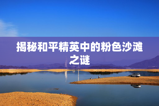 揭秘和平精英中的粉色沙滩之谜