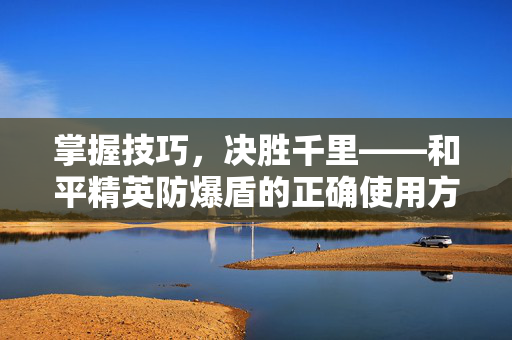 掌握技巧，决胜千里——和平精英防爆盾的正确使用方法