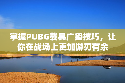 掌握PUBG载具广播技巧，让你在战场上更加游刃有余