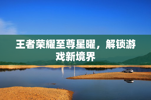 王者荣耀至尊星曜，解锁游戏新境界