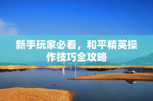 新手玩家必看,和平精英操作技巧全攻略-第1张图片-SK游戏资讯网 新手玩家必看,和平精英操作技巧全攻略-第1张图片-SK游戏资讯网