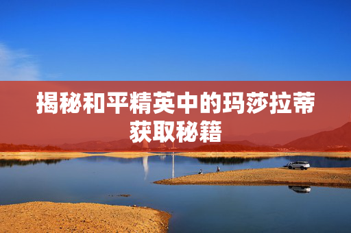 揭秘和平精英中的玛莎拉蒂获取秘籍