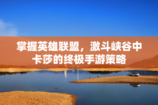 掌握英雄联盟，激斗峡谷中卡莎的终极手游策略