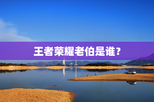 王者荣耀老伯是谁？