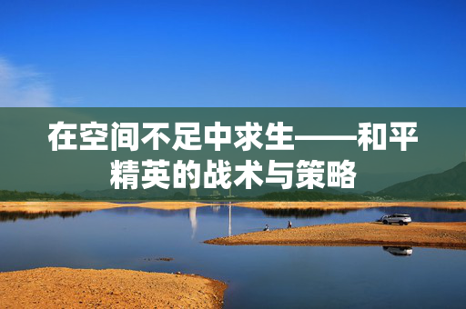 在空间不足中求生——和平精英的战术与策略