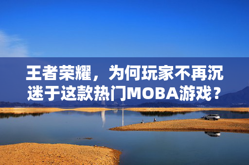 王者荣耀,为何玩家不再沉迷于这款热门MOBA游戏?-第1张图片-SK游戏资讯网 王者荣耀,为何玩家不再沉迷于这款热门MOBA游戏?-第1张图片-SK游戏资讯网
