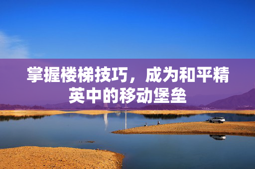 掌握楼梯技巧，成为和平精英中的移动堡垒-第1张图片-SK游戏资讯网