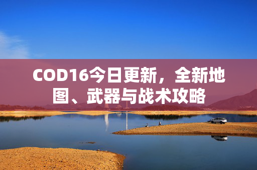 COD16今日更新，全新地图、武器与战术攻略