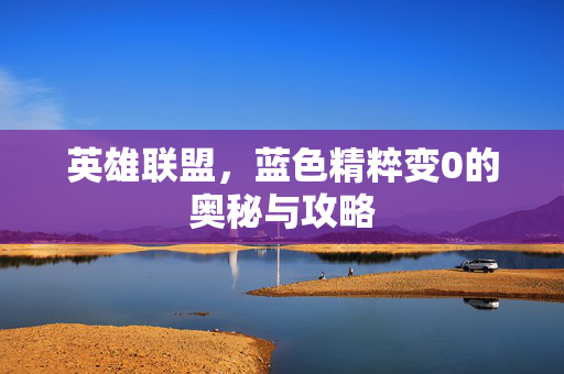 英雄联盟，蓝色精粹变0的奥秘与攻略