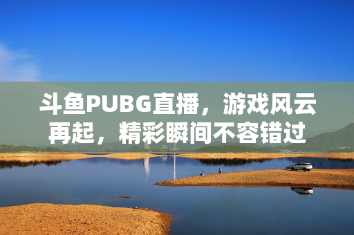 斗鱼PUBG直播，游戏风云再起，精彩瞬间不容错过