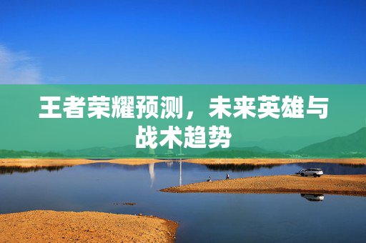 王者荣耀预测，未来英雄与战术趋势